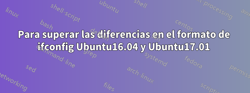 Para superar las diferencias en el formato de ifconfig Ubuntu16.04 y Ubuntu17.01