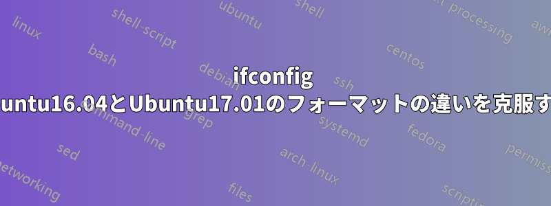 ifconfig Ubuntu16.04とUbuntu17.01のフォーマットの違いを克服する