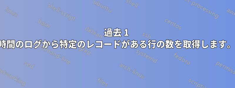 過去 1 時間のログから特定のレコードがある行の数を取得します。