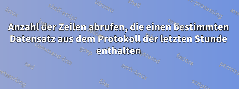 Anzahl der Zeilen abrufen, die einen bestimmten Datensatz aus dem Protokoll der letzten Stunde enthalten