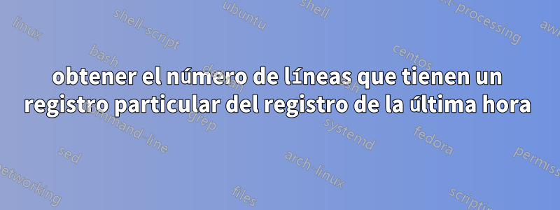 obtener el número de líneas que tienen un registro particular del registro de la última hora