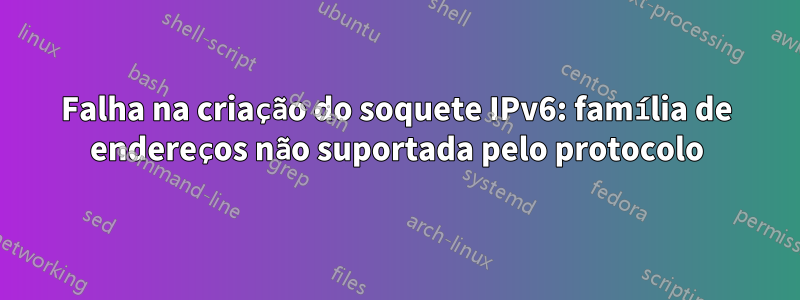 Falha na criação do soquete IPv6: família de endereços não suportada pelo protocolo