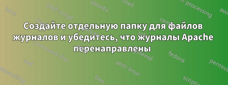 Создайте отдельную папку для файлов журналов и убедитесь, что журналы Apache перенаправлены 