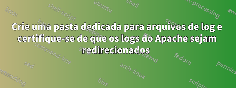 Crie uma pasta dedicada para arquivos de log e certifique-se de que os logs do Apache sejam redirecionados 