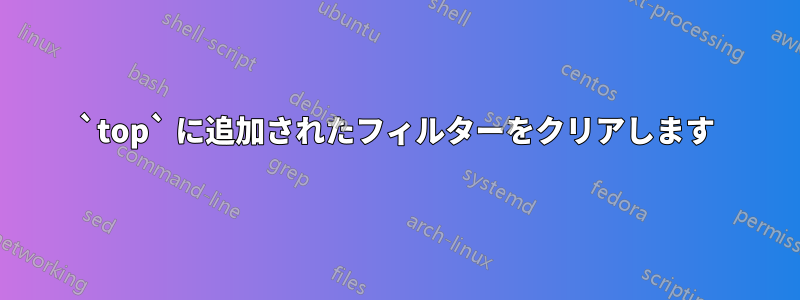 `top` に追加されたフィルターをクリアします