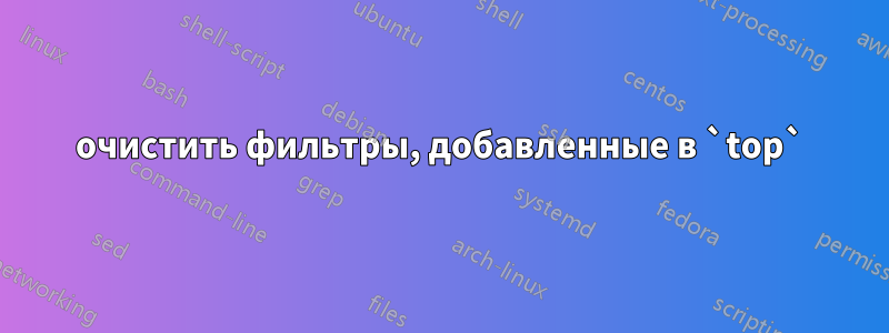 очистить фильтры, добавленные в `top`