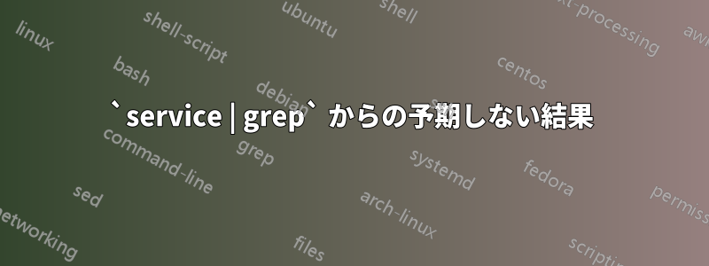 `service | grep` からの予期しない結果