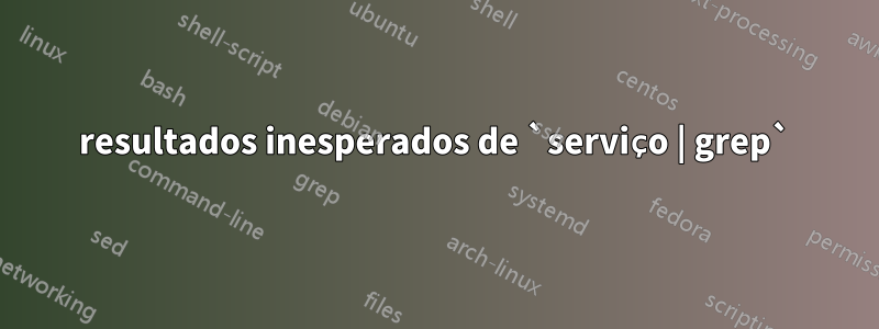 resultados inesperados de `serviço | grep`