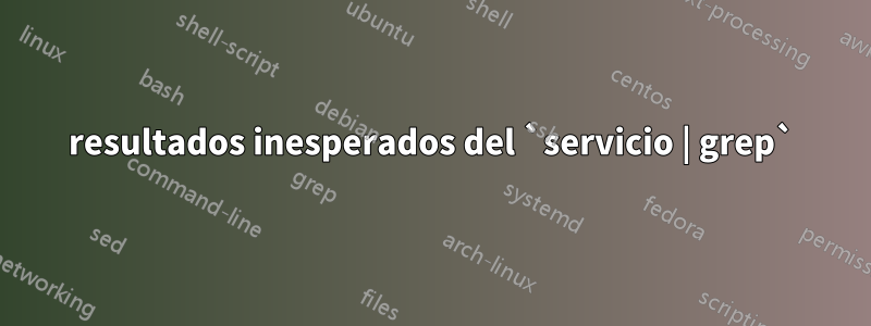 resultados inesperados del `servicio | grep`