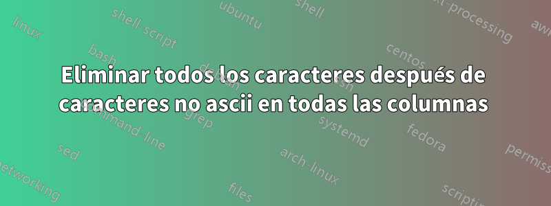 Eliminar todos los caracteres después de caracteres no ascii en todas las columnas