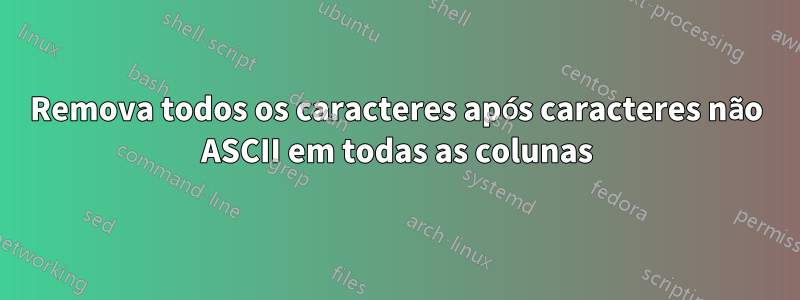 Remova todos os caracteres após caracteres não ASCII em todas as colunas