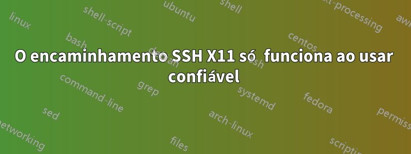 O encaminhamento SSH X11 só funciona ao usar confiável