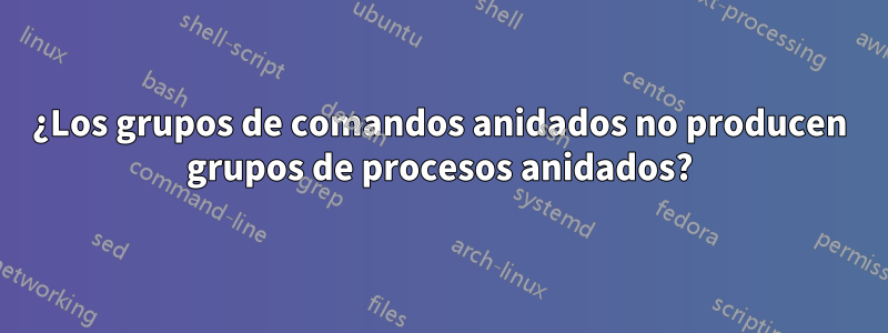 ¿Los grupos de comandos anidados no producen grupos de procesos anidados?