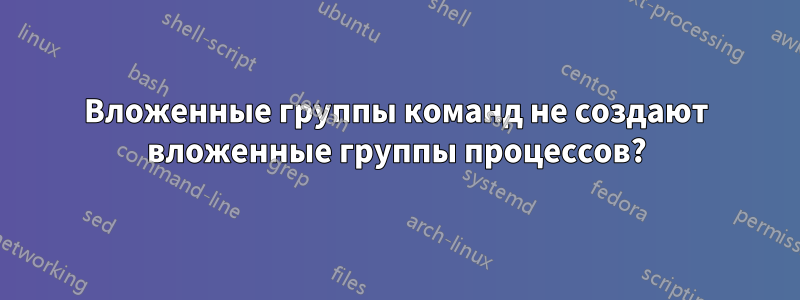 Вложенные группы команд не создают вложенные группы процессов?