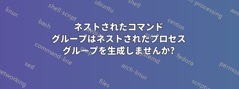 ネストされたコマンド グループはネストされたプロセス グループを生成しませんか?