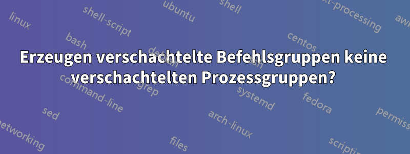 Erzeugen verschachtelte Befehlsgruppen keine verschachtelten Prozessgruppen?