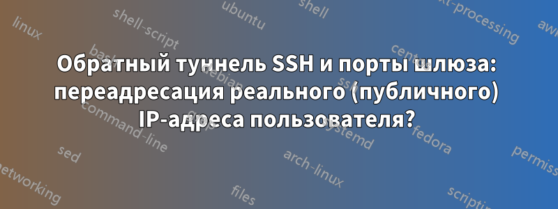 Обратный туннель SSH и порты шлюза: переадресация реального (публичного) IP-адреса пользователя?