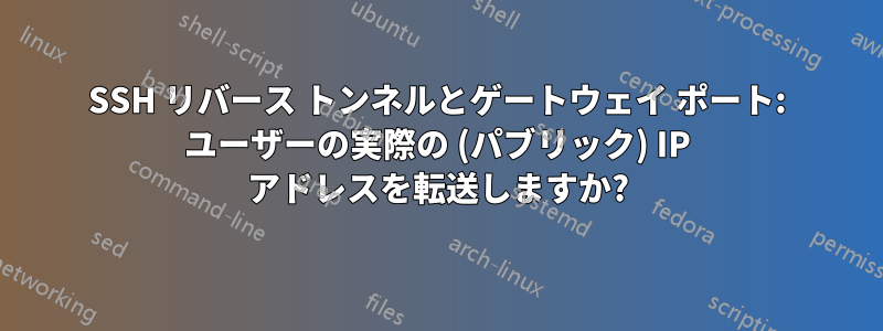 SSH リバース トンネルとゲートウェイ ポート: ユーザーの実際の (パブリック) IP アドレスを転送しますか?