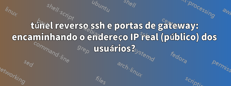 túnel reverso ssh e portas de gateway: encaminhando o endereço IP real (público) dos usuários?