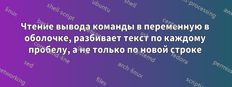 Чтение вывода команды в переменную в оболочке, разбивает текст по каждому пробелу, а не только по новой строке