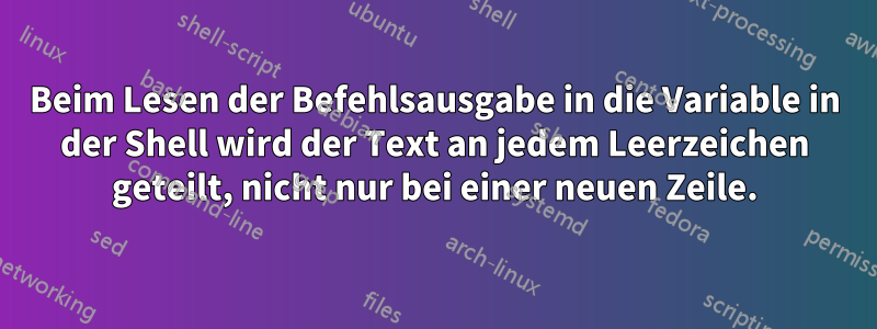 Beim Lesen der Befehlsausgabe in die Variable in der Shell wird der Text an jedem Leerzeichen geteilt, nicht nur bei einer neuen Zeile.