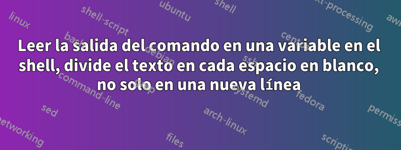 Leer la salida del comando en una variable en el shell, divide el texto en cada espacio en blanco, no solo en una nueva línea