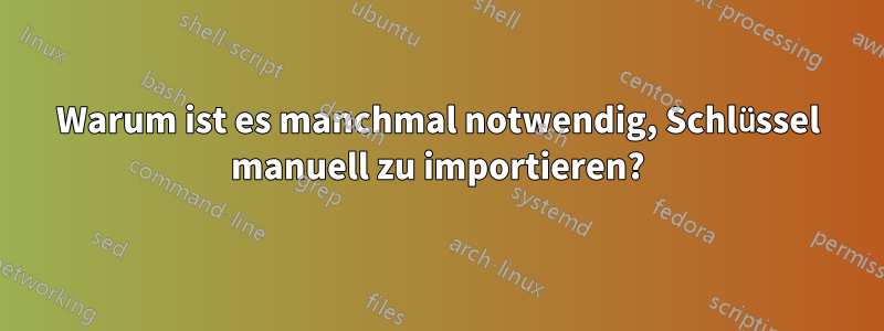 Warum ist es manchmal notwendig, Schlüssel manuell zu importieren?