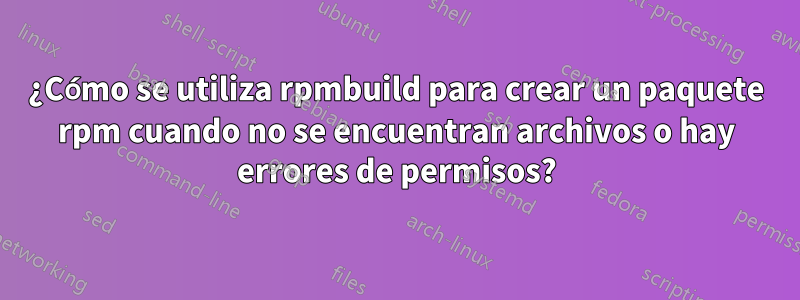 ¿Cómo se utiliza rpmbuild para crear un paquete rpm cuando no se encuentran archivos o hay errores de permisos?