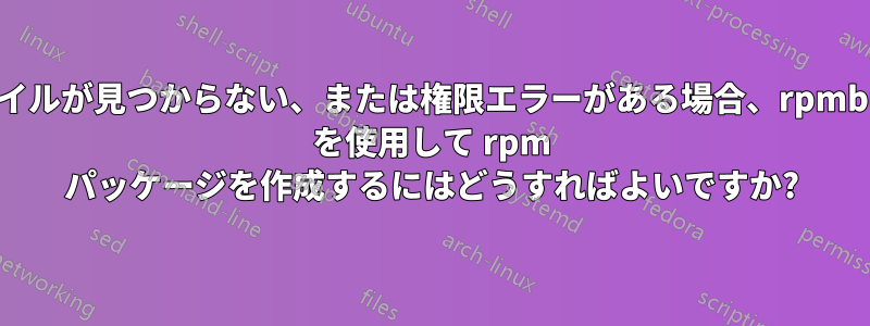 ファイルが見つからない、または権限エラーがある場合、rpmbuild を使用して rpm パッケージを作成するにはどうすればよいですか?