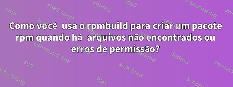 Como você usa o rpmbuild para criar um pacote rpm quando há arquivos não encontrados ou erros de permissão?