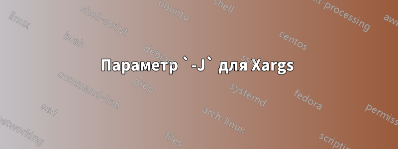 Параметр `-J` для Xargs