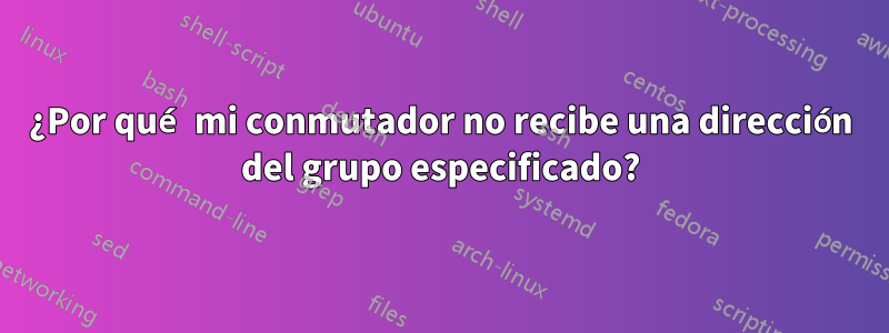 ¿Por qué mi conmutador no recibe una dirección del grupo especificado?