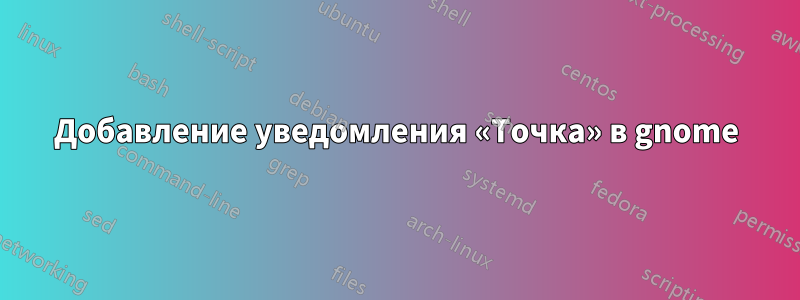 Добавление уведомления «Точка» в gnome