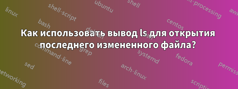 Как использовать вывод ls для открытия последнего измененного файла?