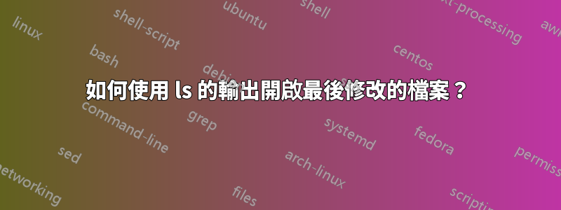 如何使用 ls 的輸出開啟最後修改的檔案？