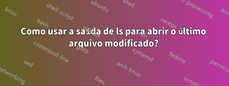 Como usar a saída de ls para abrir o último arquivo modificado?