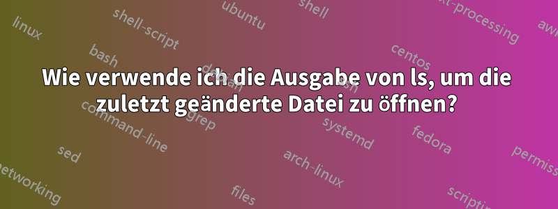 Wie verwende ich die Ausgabe von ls, um die zuletzt geänderte Datei zu öffnen?