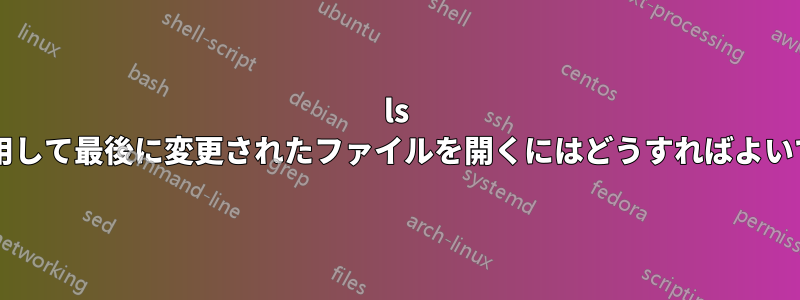 ls の出力を使用して最後に変更されたファイルを開くにはどうすればよいでしょうか?