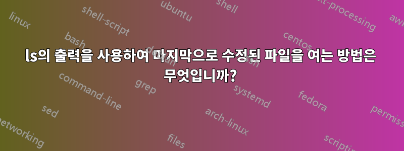 ls의 출력을 사용하여 마지막으로 수정된 파일을 여는 방법은 무엇입니까?