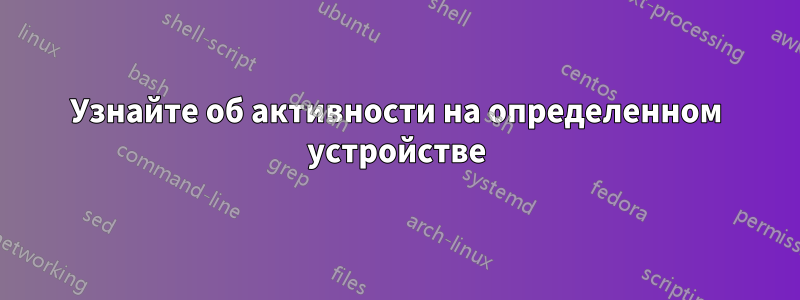 Узнайте об активности на определенном устройстве