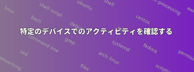 特定のデバイスでのアクティビティを確認する