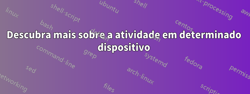 Descubra mais sobre a atividade em determinado dispositivo