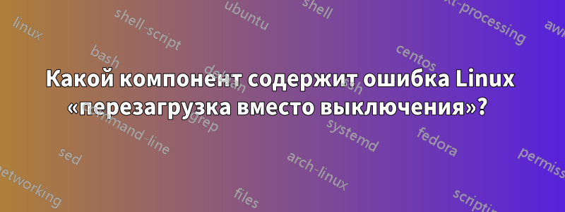 Какой компонент содержит ошибка Linux «перезагрузка вместо выключения»? 