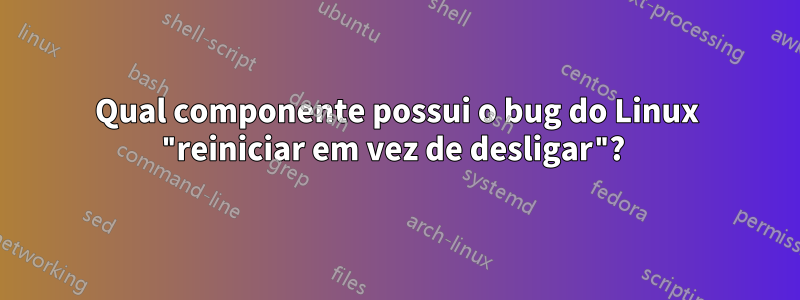 Qual componente possui o bug do Linux "reiniciar em vez de desligar"? 