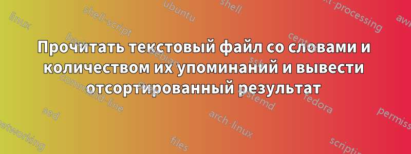 Прочитать текстовый файл со словами и количеством их упоминаний и вывести отсортированный результат