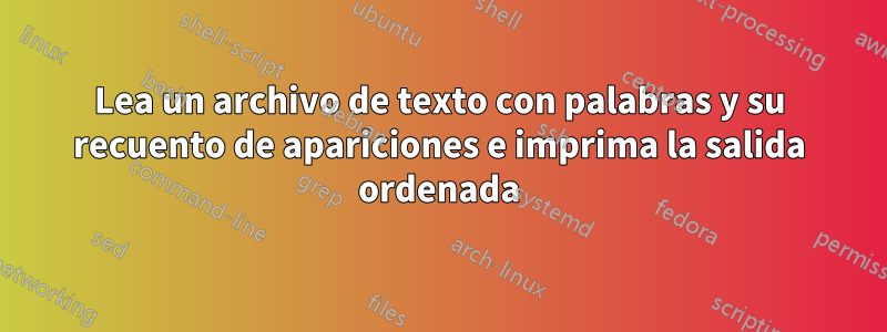 Lea un archivo de texto con palabras y su recuento de apariciones e imprima la salida ordenada