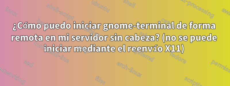 ¿Cómo puedo iniciar gnome-terminal de forma remota en mi servidor sin cabeza? (no se puede iniciar mediante el reenvío X11)