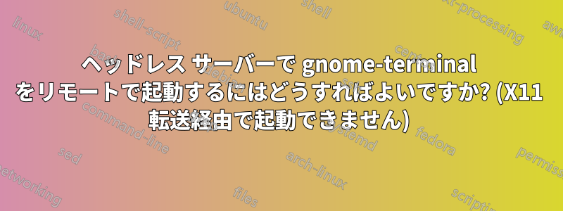 ヘッドレス サーバーで gnome-terminal をリモートで起動するにはどうすればよいですか? (X11 転送経由で起動できません)