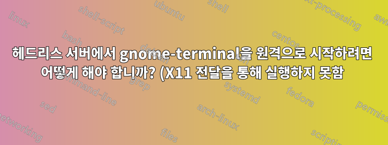 헤드리스 서버에서 gnome-terminal을 원격으로 시작하려면 어떻게 해야 합니까? (X11 전달을 통해 실행하지 못함)