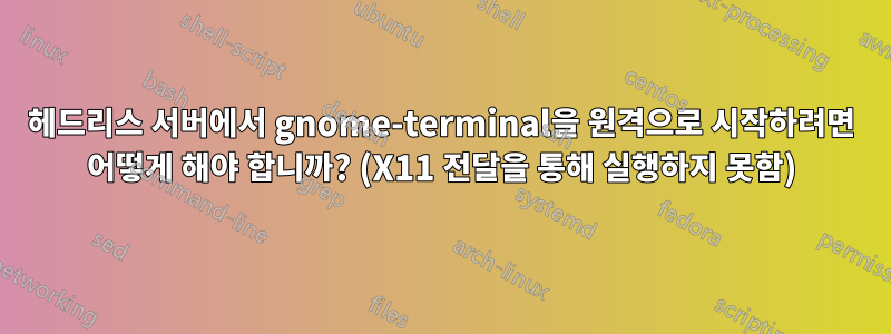 헤드리스 서버에서 gnome-terminal을 원격으로 시작하려면 어떻게 해야 합니까? (X11 전달을 통해 실행하지 못함)